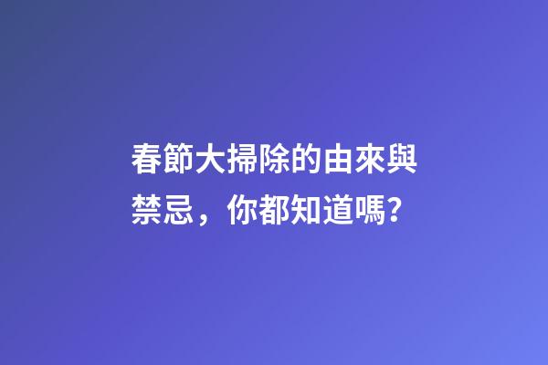 春節大掃除的由來與禁忌，你都知道嗎？