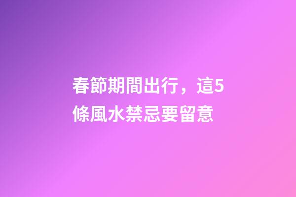 春節期間出行，這5條風水禁忌要留意