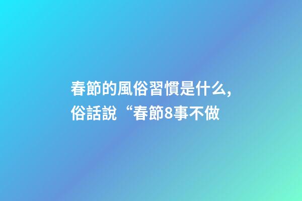 春節的風俗習慣是什么,俗話說“春節8事不做-第1張-觀點-玄機派