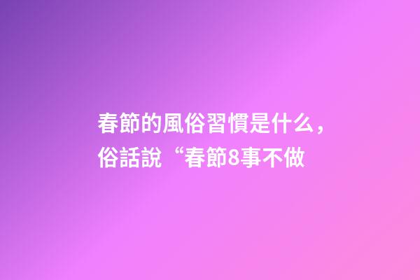 春節的風俗習慣是什么，俗話說“春節8事不做-第1張-觀點-玄機派