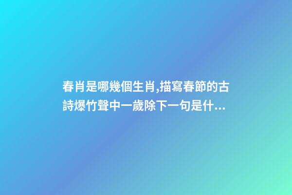 春肖是哪幾個生肖,描寫春節的古詩爆竹聲中一歲除下一句是什么-第1張-觀點-玄機派