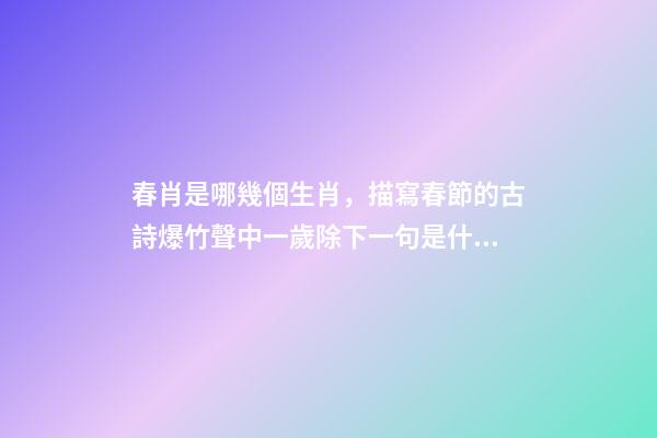 春肖是哪幾個生肖，描寫春節的古詩爆竹聲中一歲除下一句是什么-第1張-觀點-玄機派