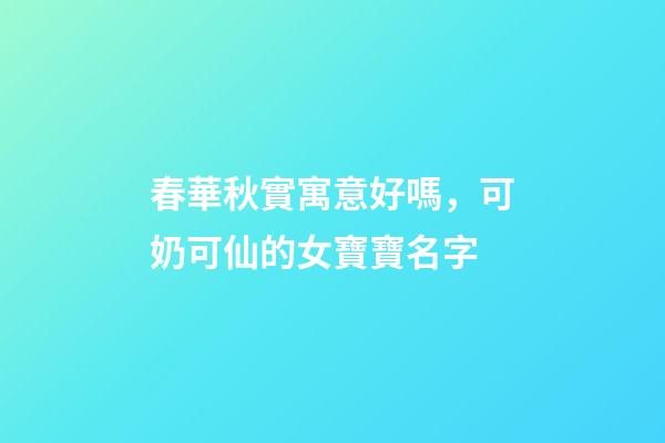 春華秋實寓意好嗎，可奶可仙的女寶寶名字-第1張-觀點-玄機派