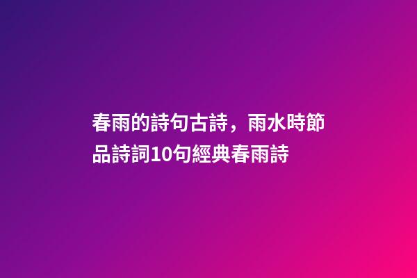 春雨的詩句古詩，雨水時節品詩詞10句經典春雨詩