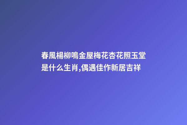 春風楊柳鳴金屋梅花杏花照玉堂是什么生肖,偶遇佳作新居吉祥-第1張-觀點-玄機派