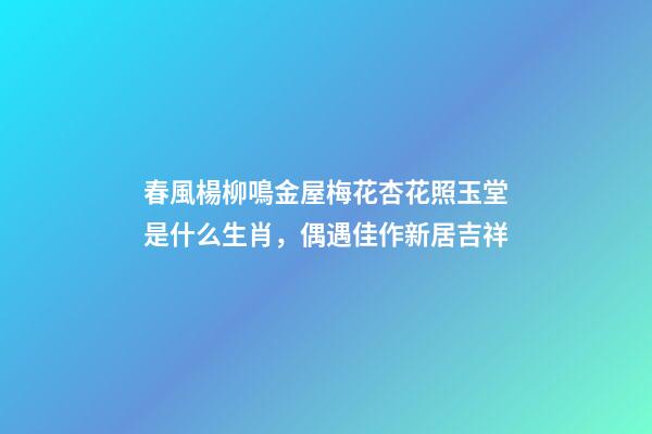 春風楊柳鳴金屋梅花杏花照玉堂是什么生肖，偶遇佳作新居吉祥-第1張-觀點-玄機派