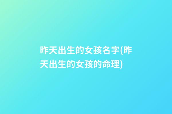昨天出生的女孩名字(昨天出生的女孩的命理)