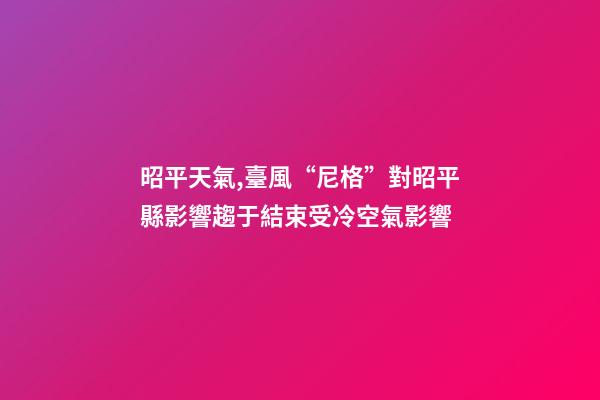 昭平天氣,臺風“尼格”對昭平縣影響趨于結束受冷空氣影響-第1張-觀點-玄機派