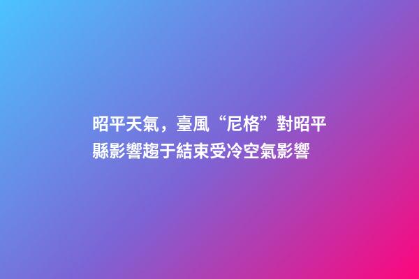 昭平天氣，臺風“尼格”對昭平縣影響趨于結束受冷空氣影響-第1張-觀點-玄機派
