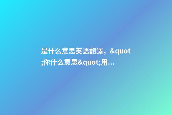 是什么意思英語翻譯，&quot;你什么意思&quot;用英語怎么說