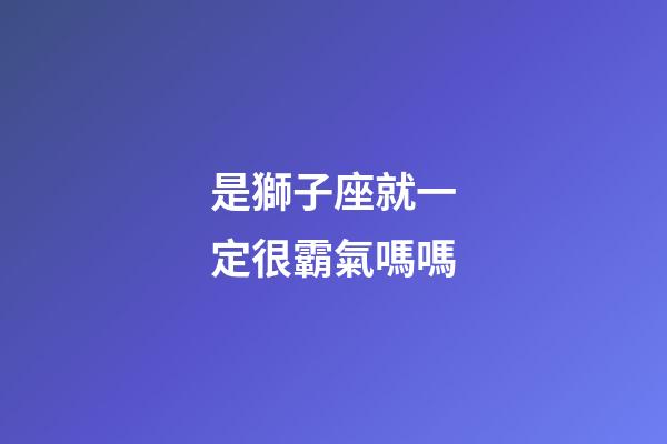 是獅子座就一定很霸氣嗎嗎-第1張-星座運勢-玄機派