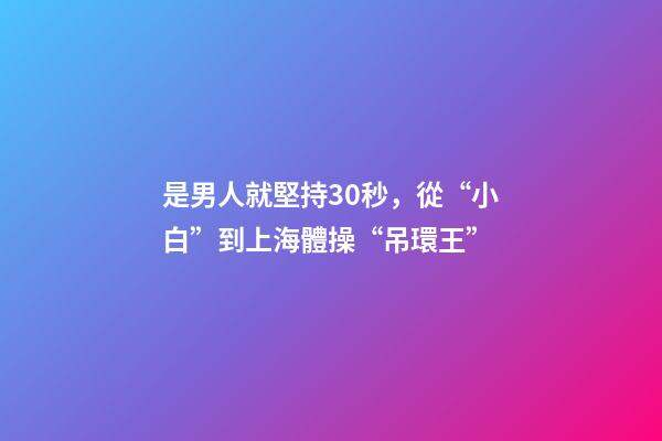 是男人就堅持30秒，從“小白”到上海體操“吊環王”-第1張-觀點-玄機派