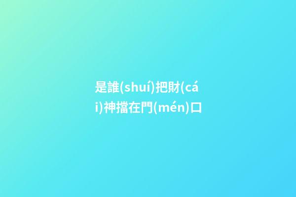 是誰(shuí)把財(cái)神擋在門(mén)口