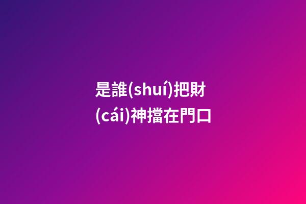 是誰(shuí)把財(cái)神擋在門口