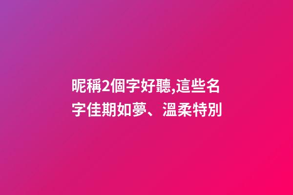 昵稱2個字好聽,這些名字佳期如夢、溫柔特別-第1張-觀點-玄機派