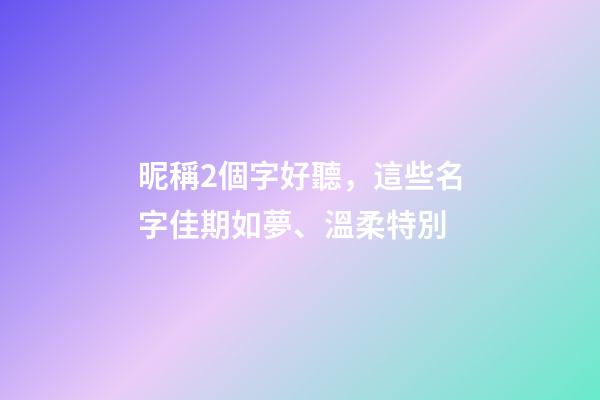 昵稱2個字好聽，這些名字佳期如夢、溫柔特別-第1張-觀點-玄機派