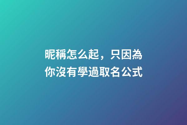昵稱怎么起，只因為你沒有學過取名公式-第1張-觀點-玄機派
