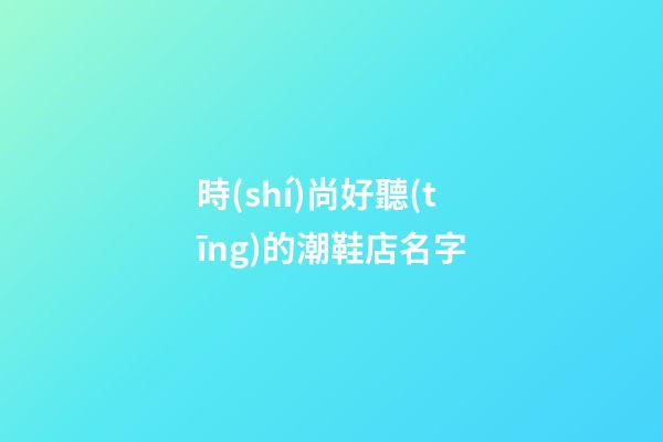 時(shí)尚好聽(tīng)的潮鞋店名字