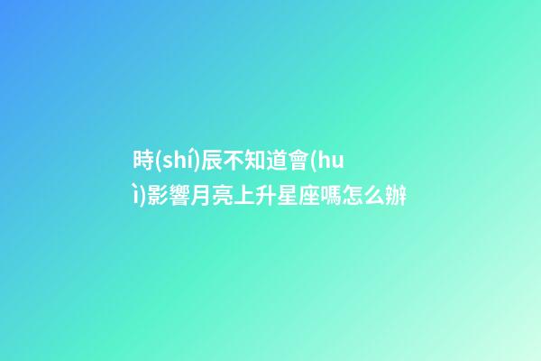 時(shí)辰不知道會(huì)影響月亮上升星座嗎怎么辦-第1張-星座運(yùn)勢(shì)-玄機(jī)派