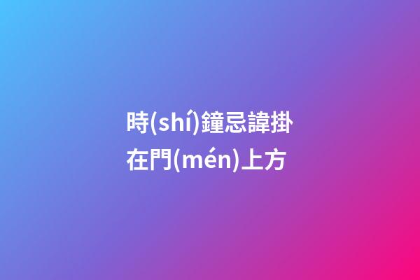 時(shí)鐘忌諱掛在門(mén)上方