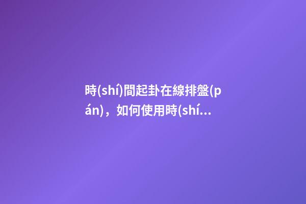 時(shí)間起卦在線排盤(pán)，如何使用時(shí)間起卦？