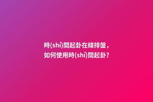 時(shí)間起卦在線排盤，如何使用時(shí)間起卦？