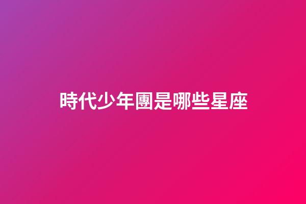 時代少年團是哪些星座-第1張-星座運勢-玄機派