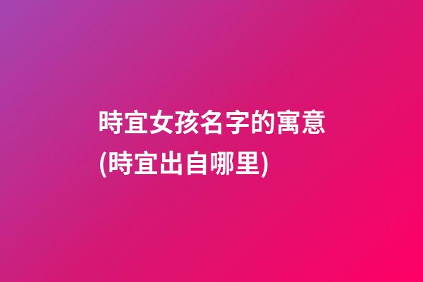時宜女孩名字的寓意(時宜出自哪里)