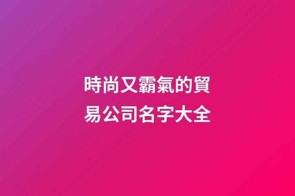 時尚又霸氣的貿易公司名字大全-第1張-公司起名-玄機派