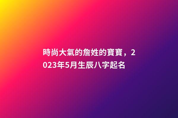 時尚大氣的詹姓的寶寶，2023年5月生辰八字起名