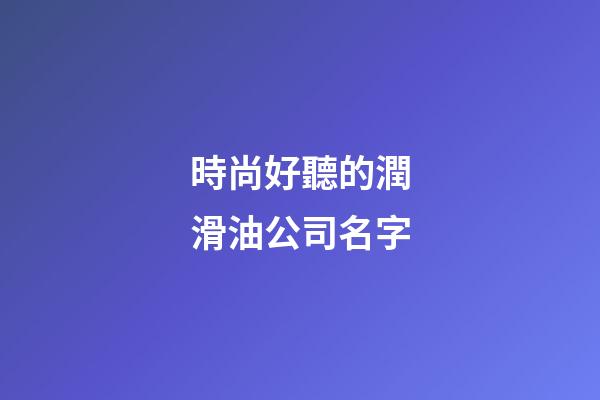 時尚好聽的潤滑油公司名字