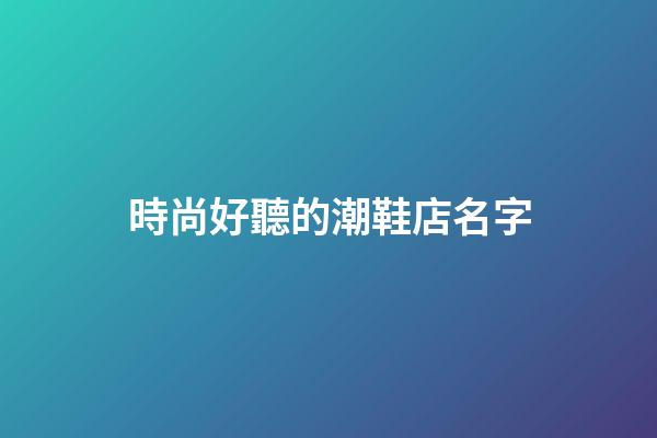 時尚好聽的潮鞋店名字