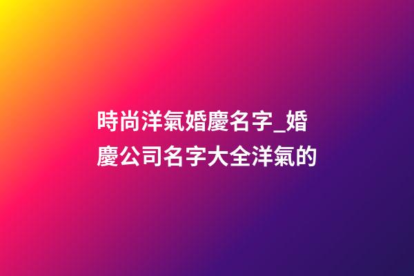 時尚洋氣婚慶名字_婚慶公司名字大全洋氣的-第1張-公司起名-玄機派