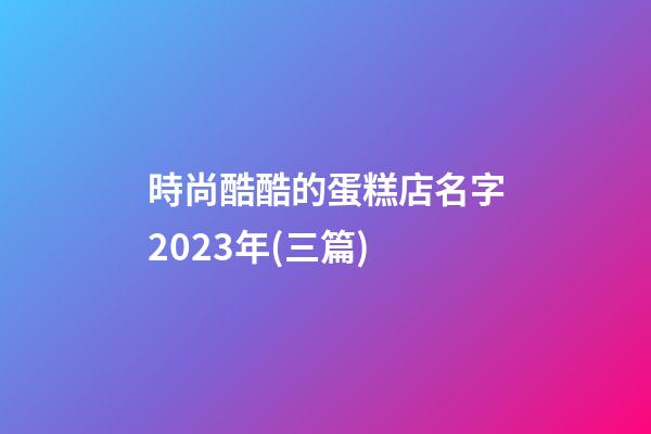 時尚酷酷的蛋糕店名字2023年(三篇)