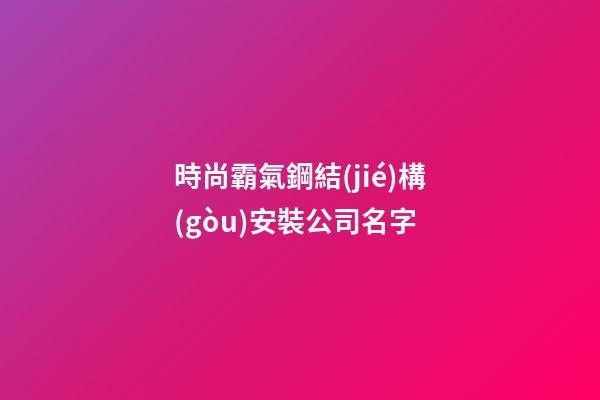 時尚霸氣鋼結(jié)構(gòu)安裝公司名字-第1張-公司起名-玄機派