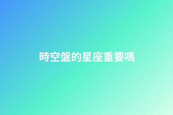 時空盤的星座重要嗎-第1張-星座運勢-玄機派