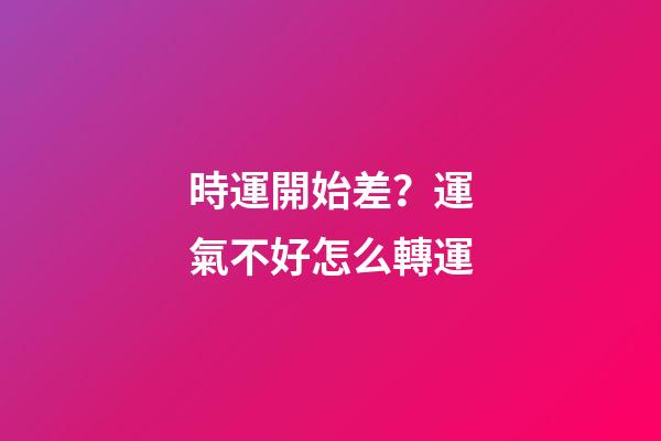 時運開始差？運氣不好怎么轉運
