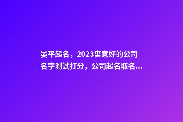 晏平起名，2023寓意好的公司名字測試打分，公司起名取名大全