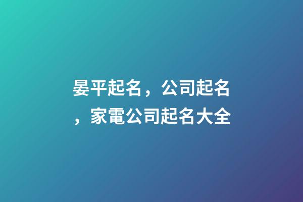 晏平起名，公司起名，家電公司起名大全-第1張-公司起名-玄機派