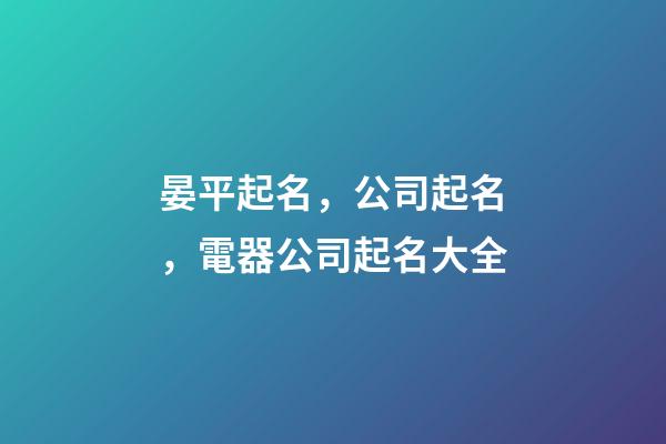 晏平起名，公司起名，電器公司起名大全-第1張-公司起名-玄機派