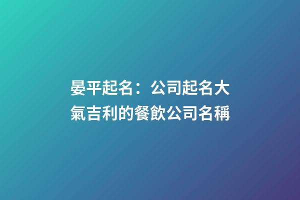 晏平起名：公司起名大氣吉利的餐飲公司名稱-第1張-公司起名-玄機派