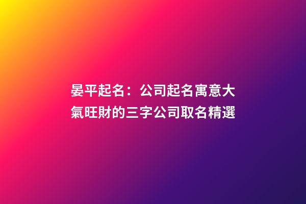 晏平起名：公司起名寓意大氣旺財的三字公司取名精選-第1張-公司起名-玄機派