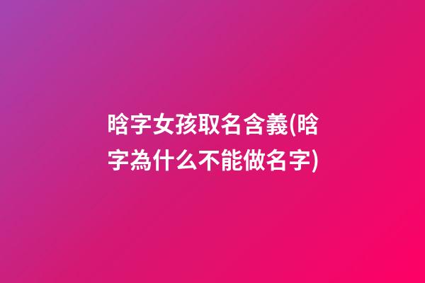 晗字女孩取名含義(晗字為什么不能做名字)