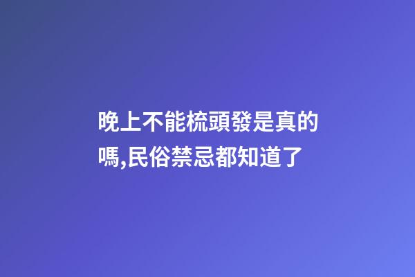 晚上不能梳頭發是真的嗎,民俗禁忌都知道了-第1張-觀點-玄機派