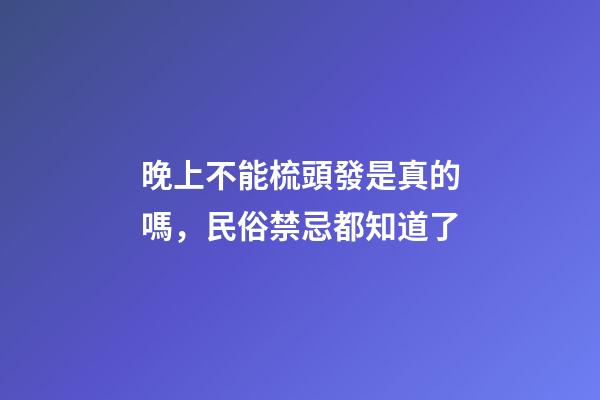 晚上不能梳頭發是真的嗎，民俗禁忌都知道了-第1張-觀點-玄機派