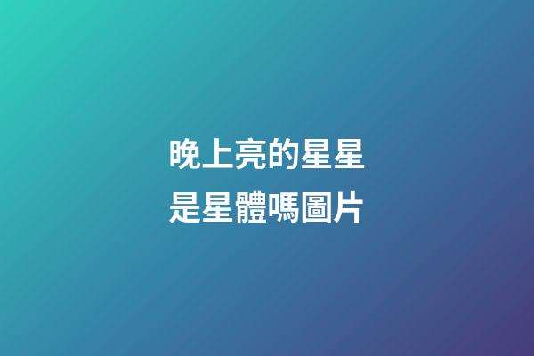 晚上亮的星星是星體嗎圖片-第1張-星座運勢-玄機派