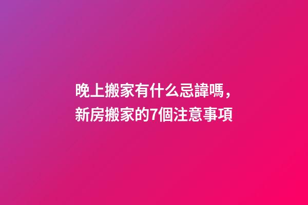 晚上搬家有什么忌諱嗎，新房搬家的7個注意事項-第1張-觀點-玄機派
