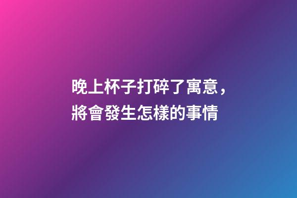 晚上杯子打碎了寓意，將會發生怎樣的事情