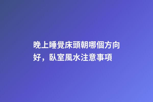 晚上睡覺床頭朝哪個方向好，臥室風水注意事項