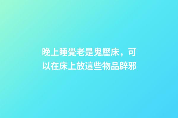 晚上睡覺老是鬼壓床，可以在床上放這些物品辟邪